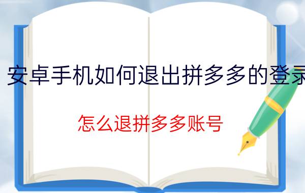 安卓手机如何退出拼多多的登录 怎么退拼多多账号？